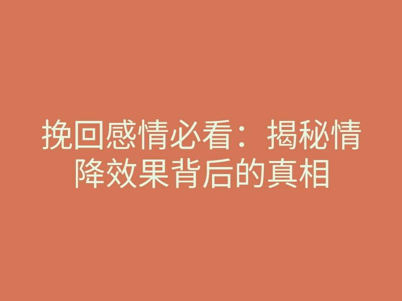 挽回感情必看:揭秘情降效果背后的真相