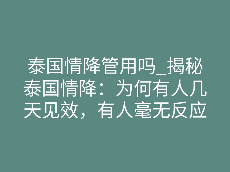 泰国情降管用吗_揭秘泰国情降:为何有人几天见效,有人毫无反应?
