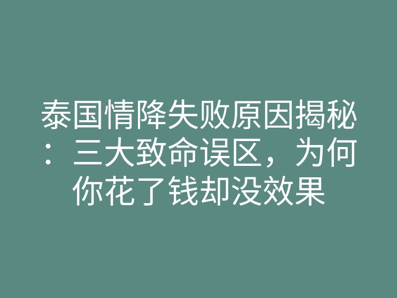 泰国情降失败原因揭秘:三大致命误区,为何你花了钱却没效果