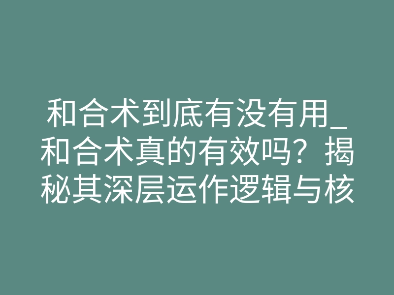 和合术到底有没有用_和合术真的有效吗?揭秘其深层运作逻辑与核心环节