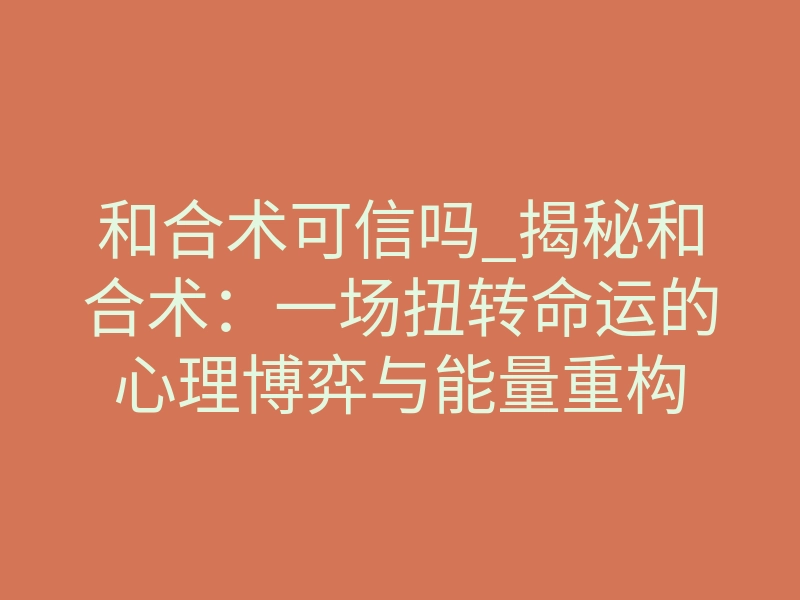 和合术可信吗_揭秘和合术:一场扭转命运的心理博弈与能量重构