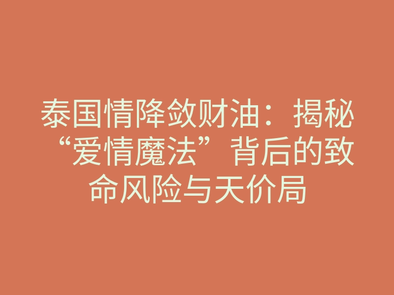 泰国情降敛财油:揭秘“爱情魔法”背后的致命风险与天价局