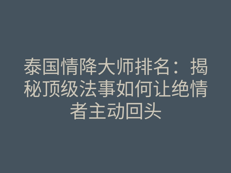 泰国情降大师排名:揭秘顶级法事如何让绝情者主动回头
