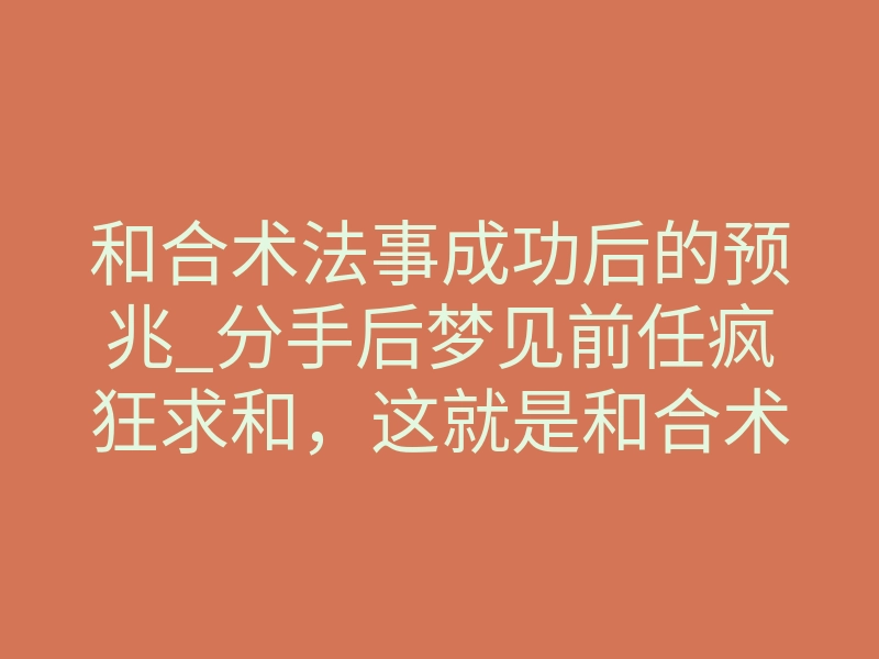 和合术法事成功后的预兆_分手后梦见前任疯狂求和,这就是和合术法事起效了