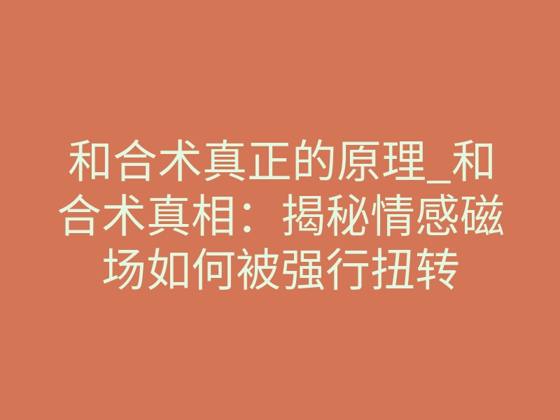 和合术真正的原理_和合术真相:揭秘情感磁场如何被强行扭转