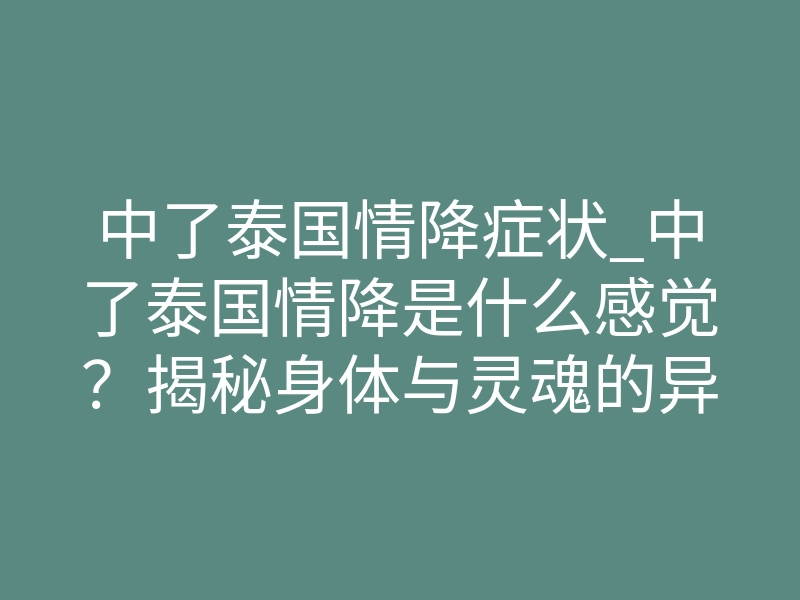 中了泰国情降症状_中了泰国情降是什么感觉?揭秘身体与灵魂的异常反应