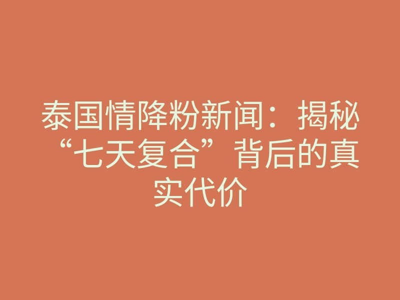 泰国情降粉新闻:揭秘“七天复合”背后的真实代价