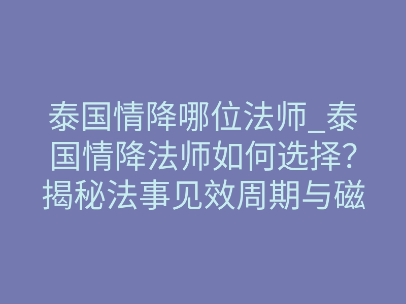 泰国情降哪位法师_泰国情降法师如何选择?揭秘法事见效周期与磁场反噬