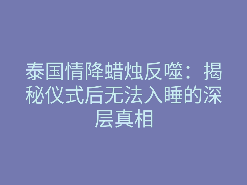 泰国情降蜡烛反噬:揭秘仪式后无法入睡的深层真相