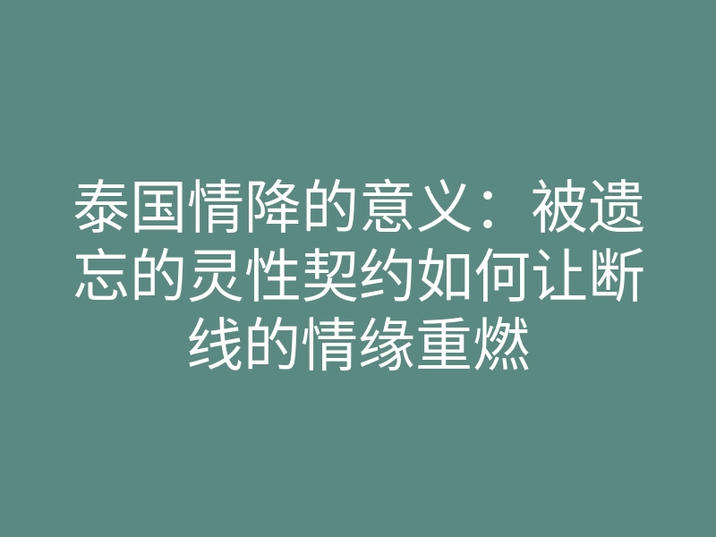 泰国情降的意义:被遗忘的灵性契约如何让断线的情缘重燃