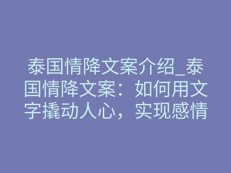 泰国情降文案介绍_泰国情降文案:如何用文字撬动人心,实现感情破镜重圆?