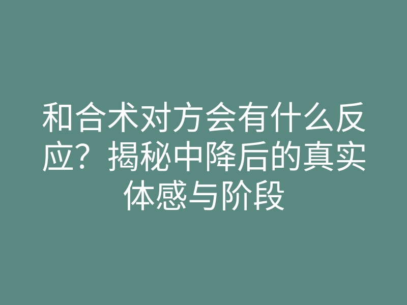 和合术对方会有什么反应?揭秘中降后的真实体感与阶段