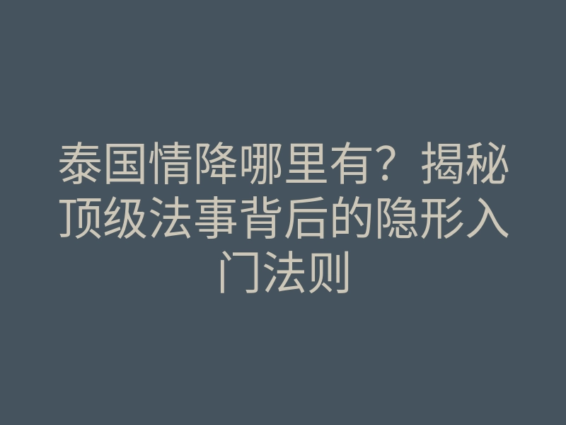 泰国情降哪里有?揭秘顶级法事背后的隐形入门法则