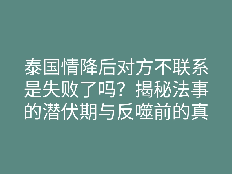 泰国情降后对方不联系是失败了吗?揭秘法事的潜伏期与反噬前的真实感受