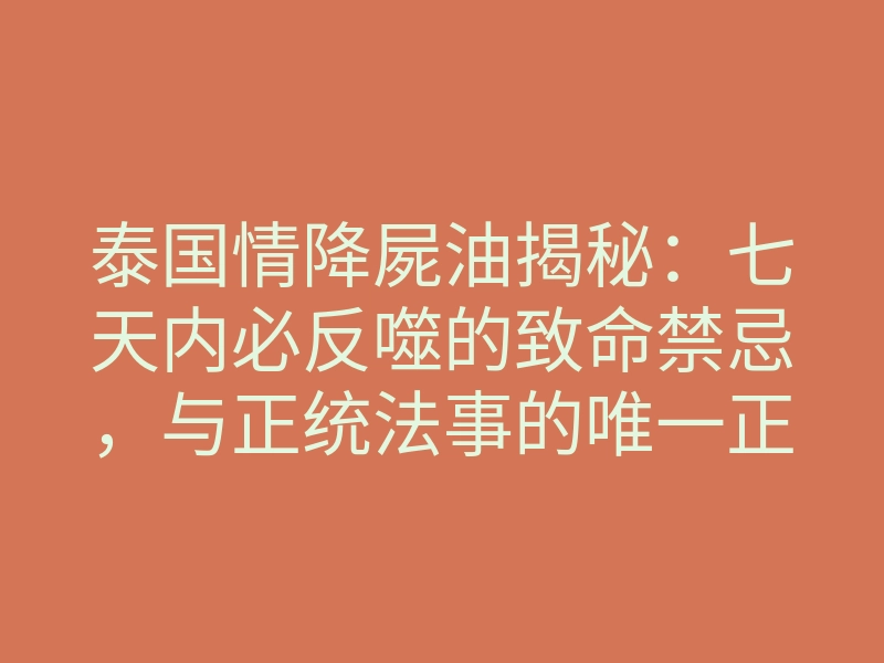泰国情降屍油揭秘:七天内必反噬的致命禁忌,与正统法事的唯一正轨