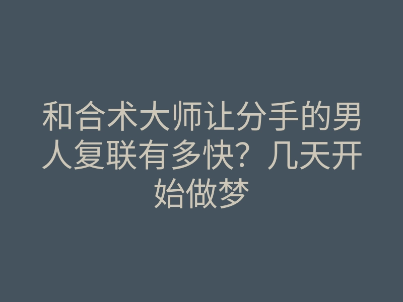 和合术大师让分手的男人复联有多快?几天开始做梦