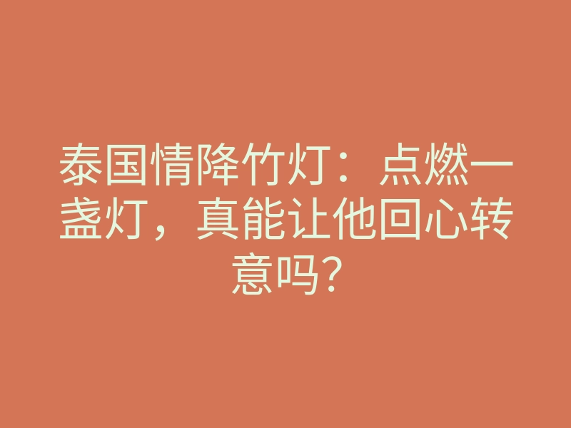 泰国情降竹灯:点燃一盏灯,真能让他回心转意吗?