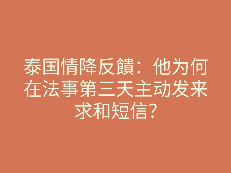 泰国情降反饋:他为何在法事第三天主动发来求和短信?