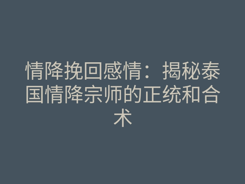 情降挽回感情:揭秘泰国情降宗师的正统和合术