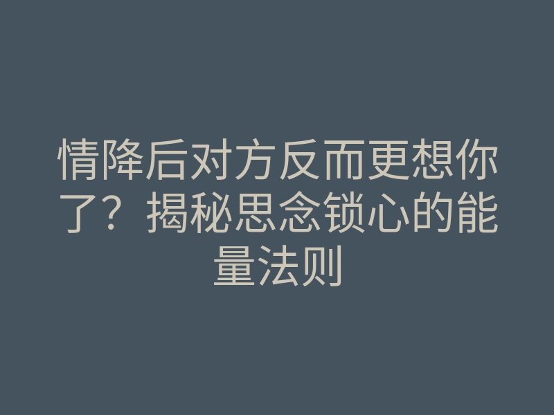 情降后对方反而更想你了?揭秘思念锁心的能量法则