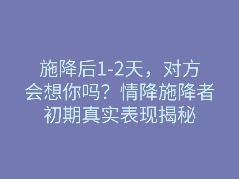 施降后1-2天,对方会想你吗?情降施降者初期真实表现揭秘