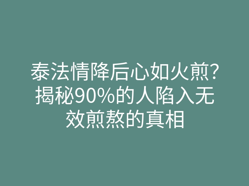 泰法情降后心如火煎?揭秘90%的人陷入无效煎熬的真相