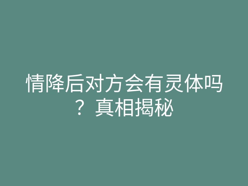 情降后对方会有灵体吗?真相揭秘