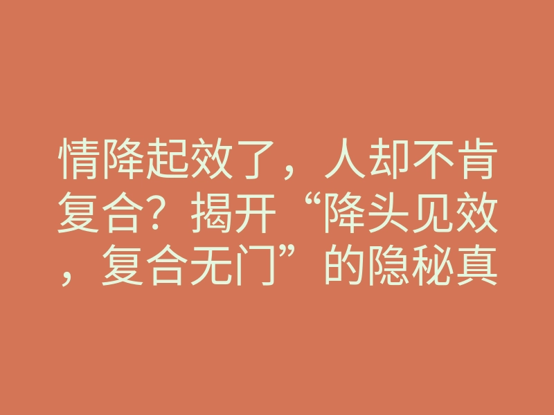 情降起效了,人却不肯复合?揭开“降头见效,复合无门”的隐秘真相