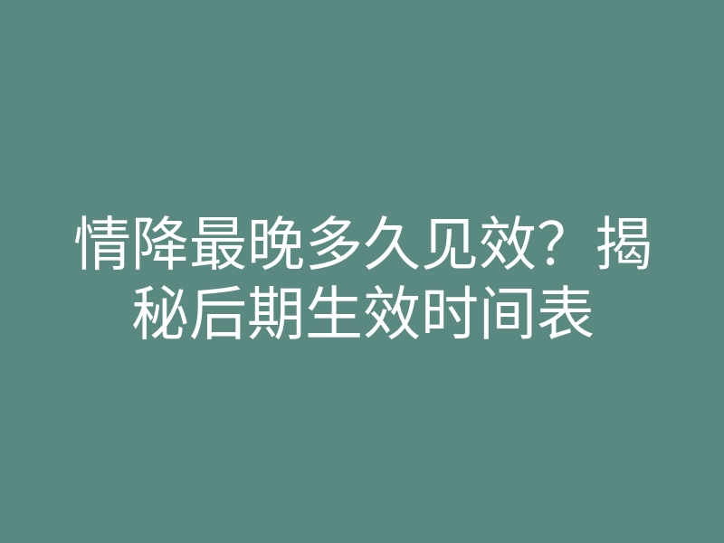 情降最晚多久见效?揭秘后期生效时间表