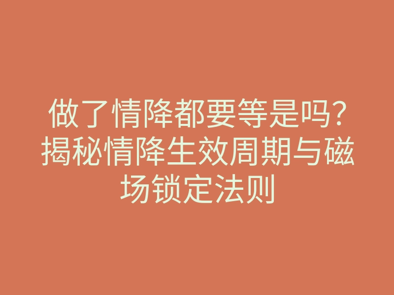 做了情降都要等是吗?揭秘情降生效周期与磁场锁定法则