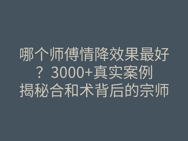 哪个师傅情降效果最好?3000+真实案例揭秘合和术背后的宗师传承
