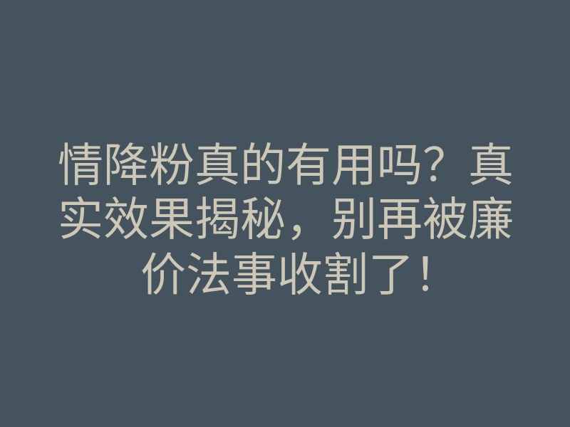 情降粉真的有用吗?真实效果揭秘,别再被廉价法事收割了!