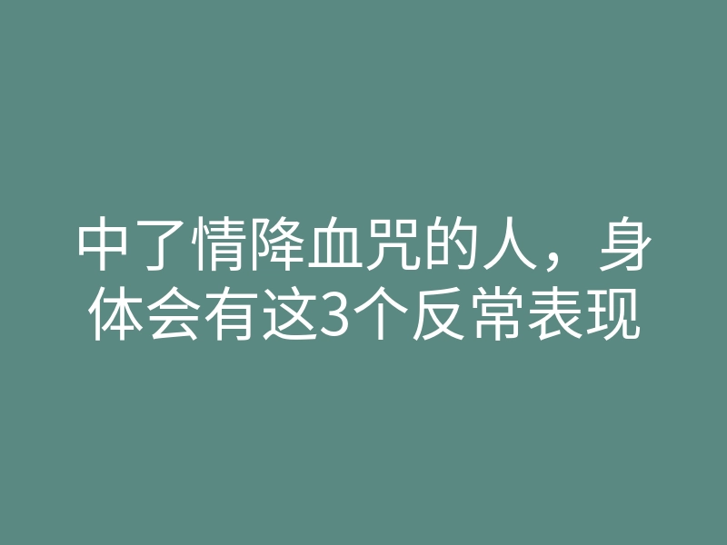 中了情降血咒的人,身体会有这3个反常表现