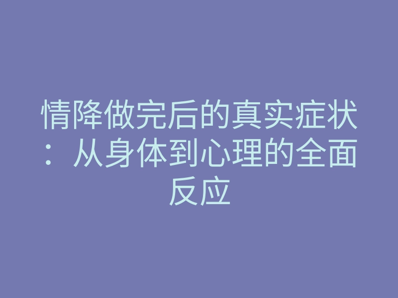 情降做完后的真实症状:从身体到心理的全面反应