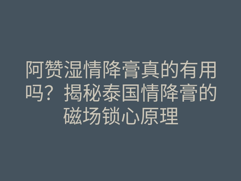 阿赞湿情降膏真的有用吗?揭秘泰国情降膏的磁场锁心原理