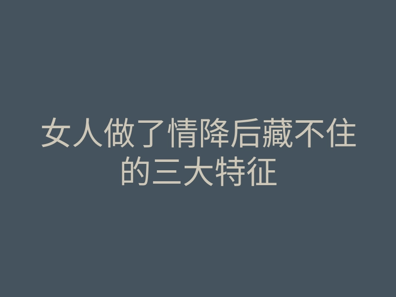 女人做了情降后藏不住的三大特征