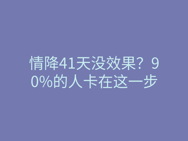 情降41天没效果?90%的人卡在这一步