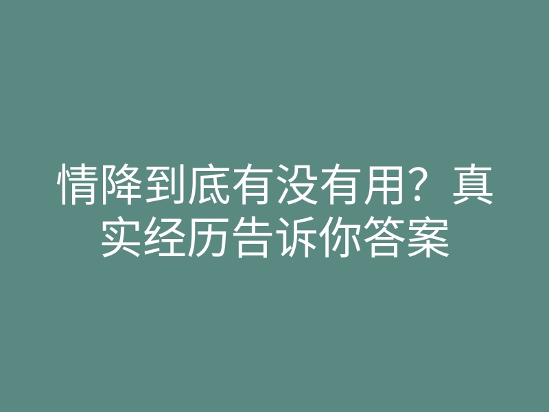 情降到底有没有用?真实经历告诉你答案