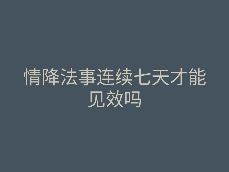 情降法事连续七天才能见效吗