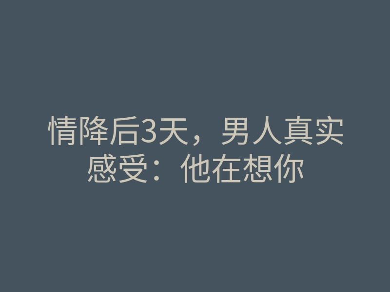 情降后3天,男人真实感受:他在想你