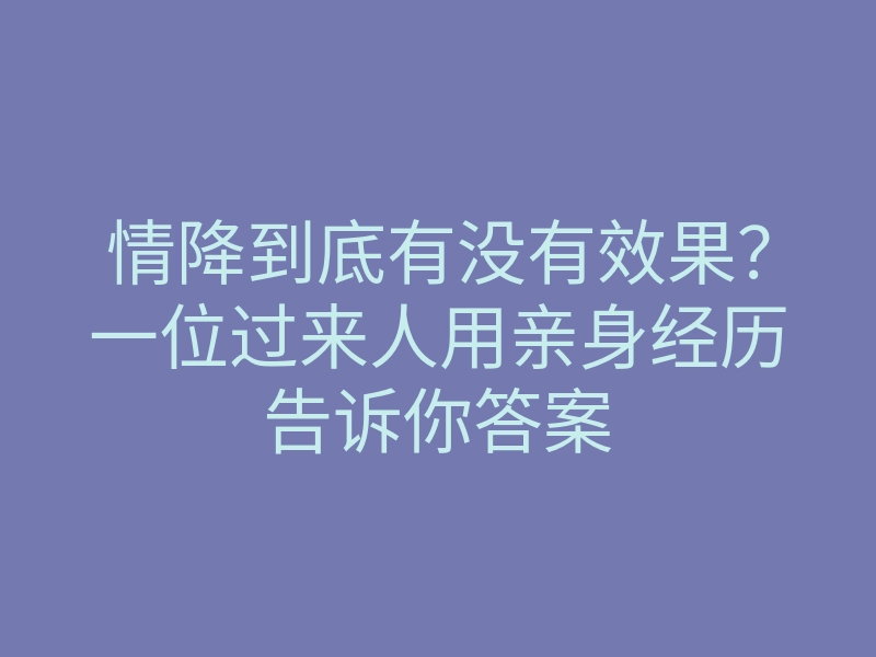 情降到底有没有效果?一位过来人用亲身经历告诉你答案