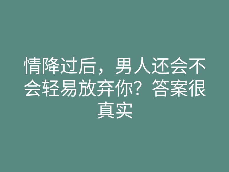 情降过后,男人还会不会轻易放弃你?答案很真实