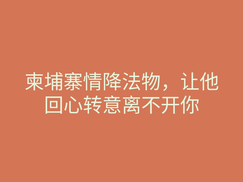 柬埔寨情降法物,让他回心转意离不开你