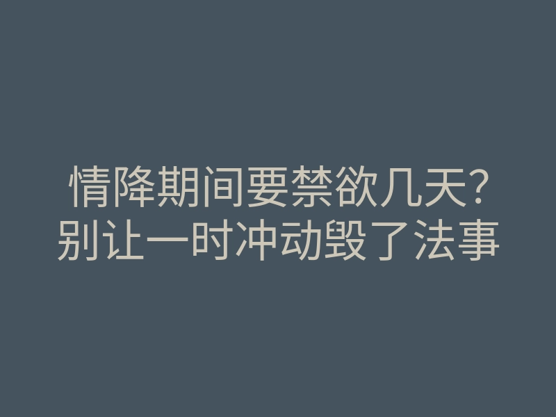 情降期间要禁欲几天?别让一时冲动毁了法事