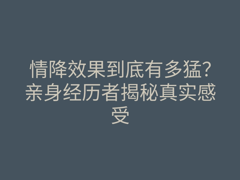 情降效果到底有多猛?亲身经历者揭秘真实感受