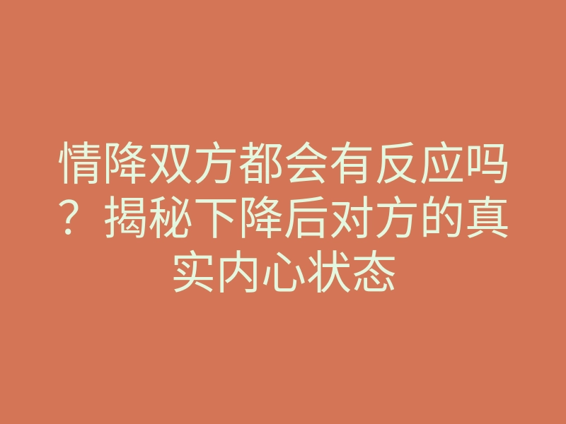 情降双方都会有反应吗?揭秘下降后对方的真实内心状态