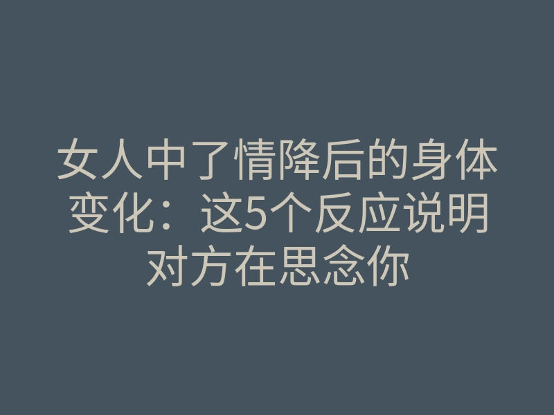 女人中了情降后的身体变化:这5个反应说明对方在思念你