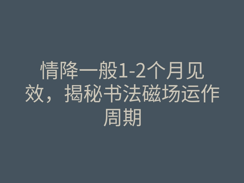 情降一般1-2个月见效,揭秘书法磁场运作周期