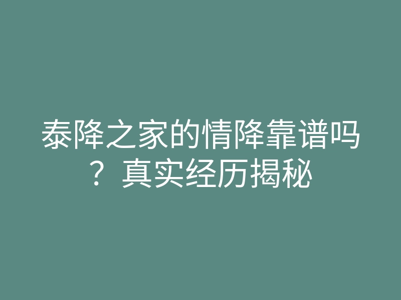 泰降之家的情降靠谱吗?真实经历揭秘