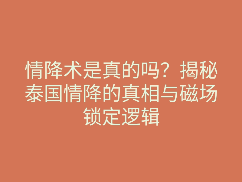 情降术是真的吗?揭秘泰国情降的真相与磁场锁定逻辑
